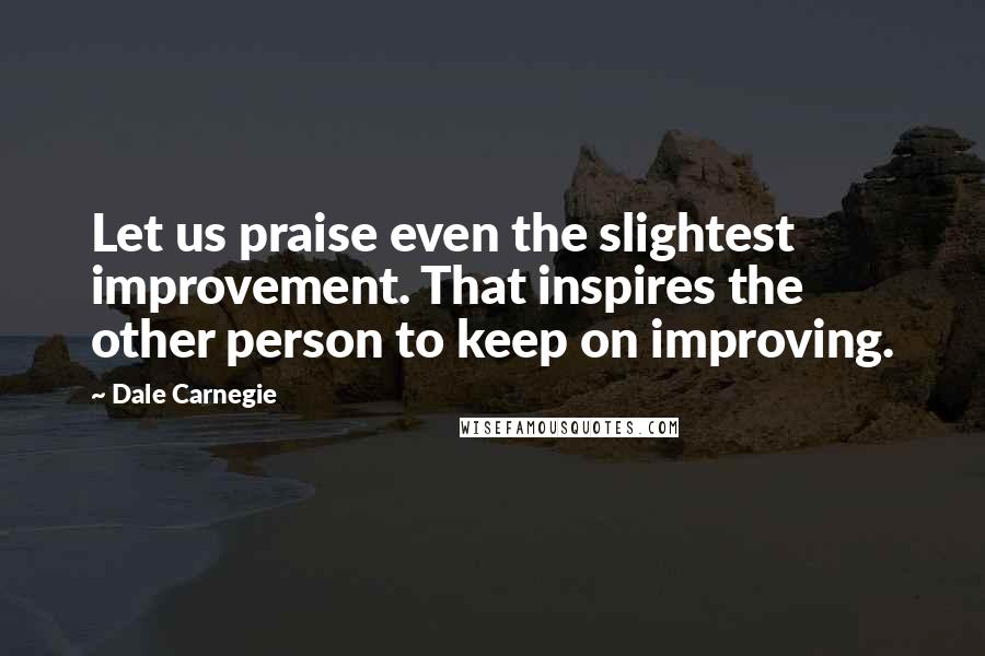 Dale Carnegie Quotes: Let us praise even the slightest improvement. That inspires the other person to keep on improving.