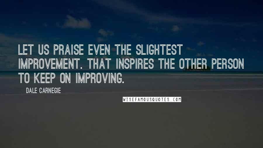 Dale Carnegie Quotes: Let us praise even the slightest improvement. That inspires the other person to keep on improving.