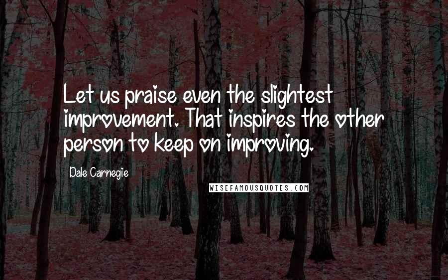Dale Carnegie Quotes: Let us praise even the slightest improvement. That inspires the other person to keep on improving.