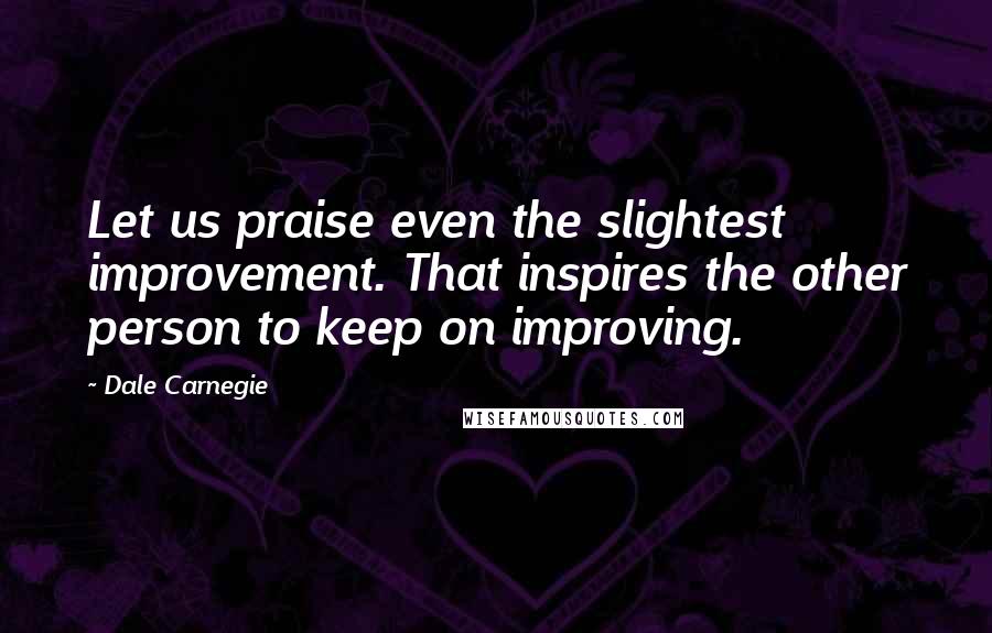 Dale Carnegie Quotes: Let us praise even the slightest improvement. That inspires the other person to keep on improving.