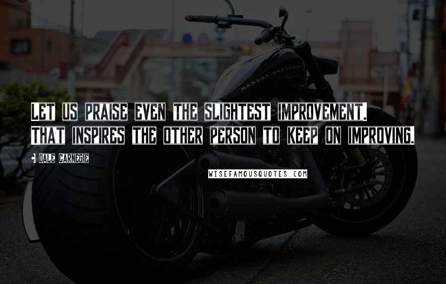 Dale Carnegie Quotes: Let us praise even the slightest improvement. That inspires the other person to keep on improving.