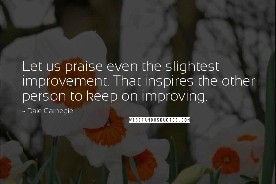Dale Carnegie Quotes: Let us praise even the slightest improvement. That inspires the other person to keep on improving.