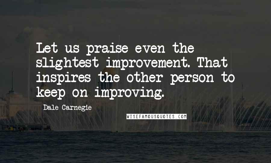 Dale Carnegie Quotes: Let us praise even the slightest improvement. That inspires the other person to keep on improving.
