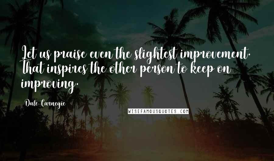 Dale Carnegie Quotes: Let us praise even the slightest improvement. That inspires the other person to keep on improving.