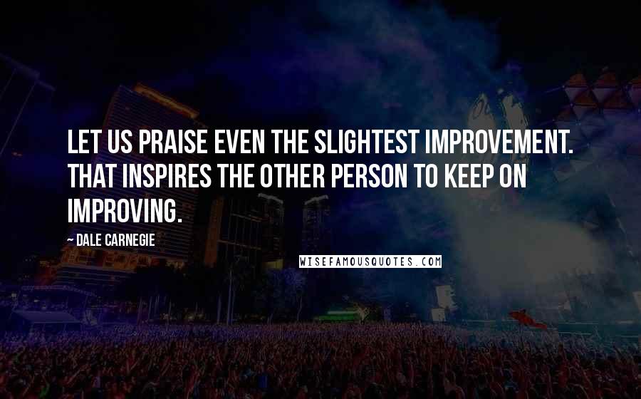 Dale Carnegie Quotes: Let us praise even the slightest improvement. That inspires the other person to keep on improving.