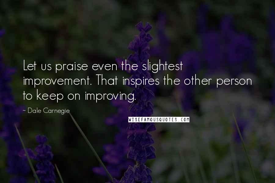 Dale Carnegie Quotes: Let us praise even the slightest improvement. That inspires the other person to keep on improving.