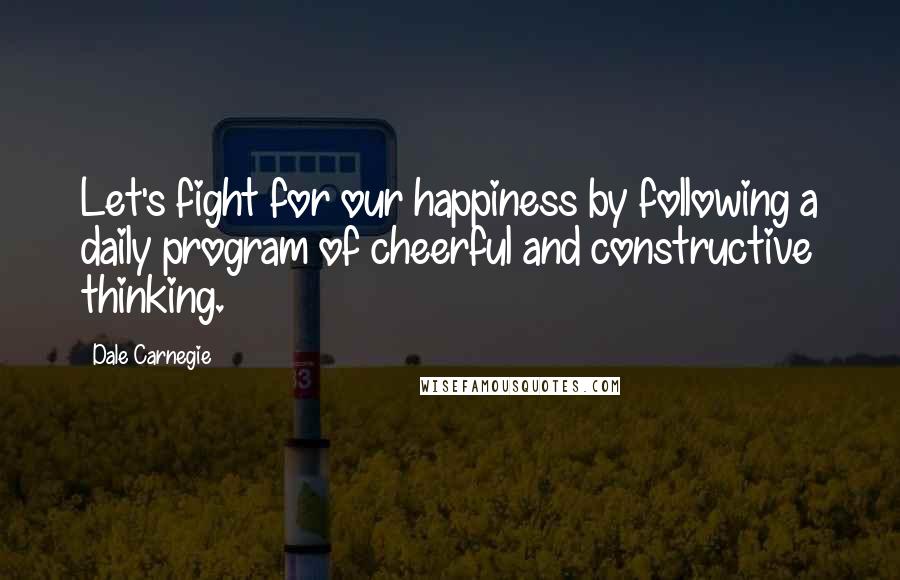 Dale Carnegie Quotes: Let's fight for our happiness by following a daily program of cheerful and constructive thinking.