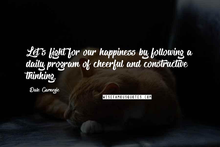 Dale Carnegie Quotes: Let's fight for our happiness by following a daily program of cheerful and constructive thinking.