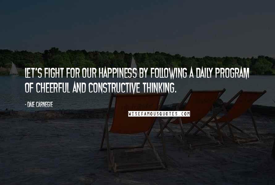 Dale Carnegie Quotes: Let's fight for our happiness by following a daily program of cheerful and constructive thinking.