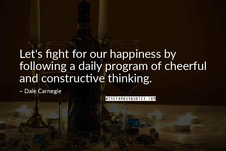 Dale Carnegie Quotes: Let's fight for our happiness by following a daily program of cheerful and constructive thinking.