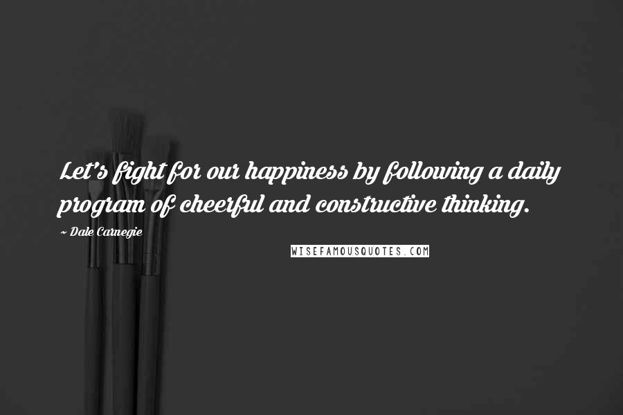 Dale Carnegie Quotes: Let's fight for our happiness by following a daily program of cheerful and constructive thinking.