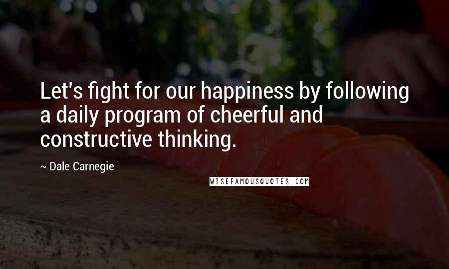 Dale Carnegie Quotes: Let's fight for our happiness by following a daily program of cheerful and constructive thinking.