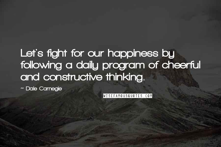 Dale Carnegie Quotes: Let's fight for our happiness by following a daily program of cheerful and constructive thinking.