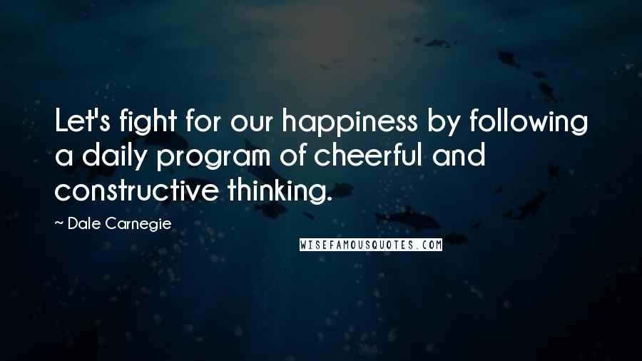 Dale Carnegie Quotes: Let's fight for our happiness by following a daily program of cheerful and constructive thinking.