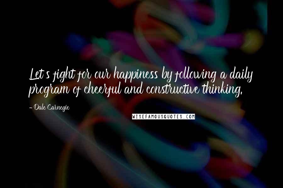 Dale Carnegie Quotes: Let's fight for our happiness by following a daily program of cheerful and constructive thinking.