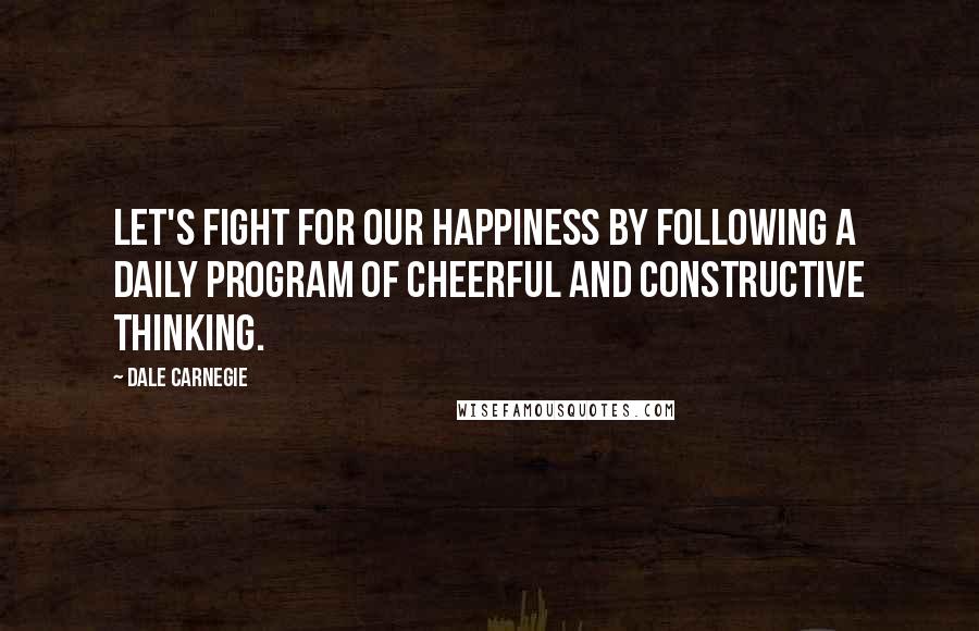 Dale Carnegie Quotes: Let's fight for our happiness by following a daily program of cheerful and constructive thinking.