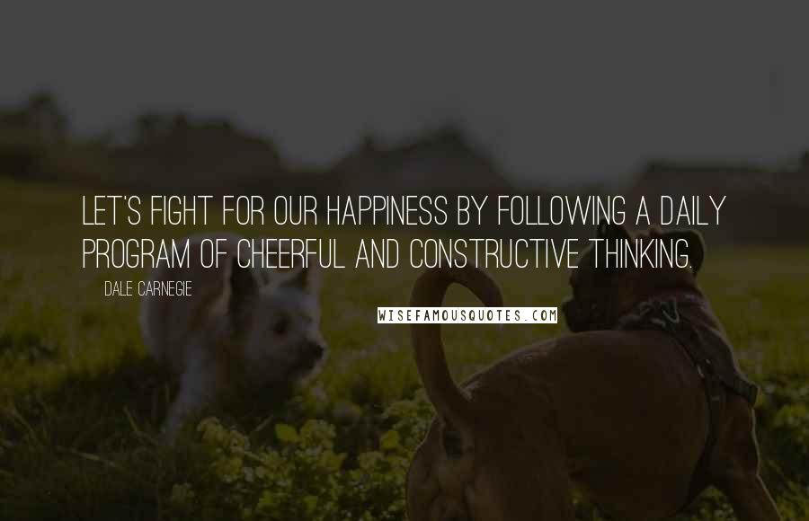 Dale Carnegie Quotes: Let's fight for our happiness by following a daily program of cheerful and constructive thinking.