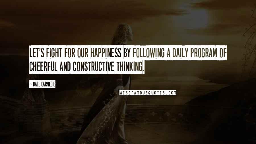 Dale Carnegie Quotes: Let's fight for our happiness by following a daily program of cheerful and constructive thinking.