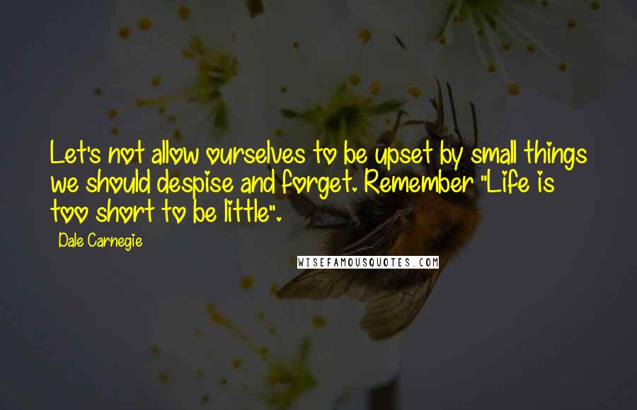 Dale Carnegie Quotes: Let's not allow ourselves to be upset by small things we should despise and forget. Remember "Life is too short to be little".