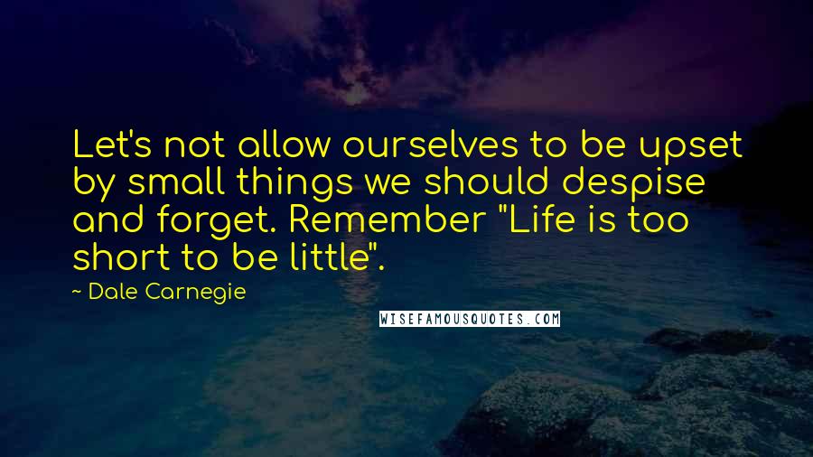 Dale Carnegie Quotes: Let's not allow ourselves to be upset by small things we should despise and forget. Remember "Life is too short to be little".
