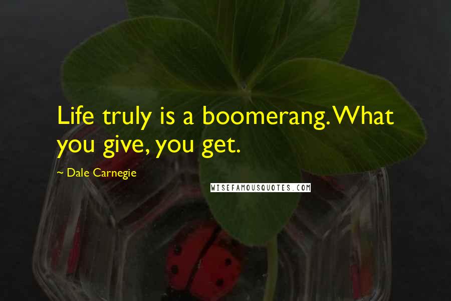 Dale Carnegie Quotes: Life truly is a boomerang. What you give, you get.