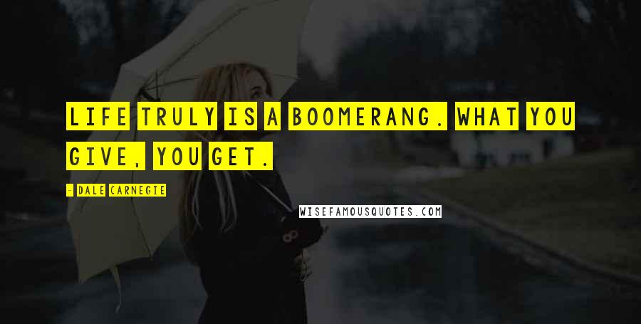 Dale Carnegie Quotes: Life truly is a boomerang. What you give, you get.