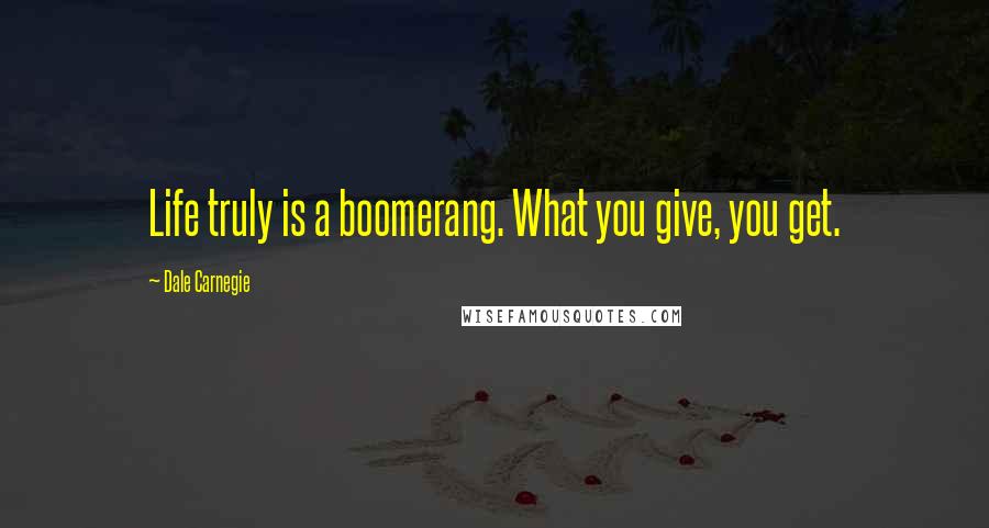 Dale Carnegie Quotes: Life truly is a boomerang. What you give, you get.