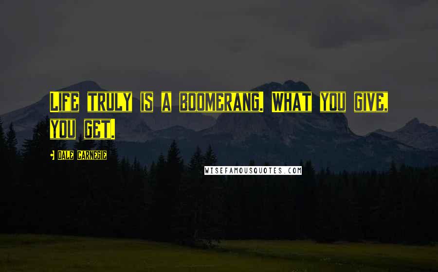 Dale Carnegie Quotes: Life truly is a boomerang. What you give, you get.