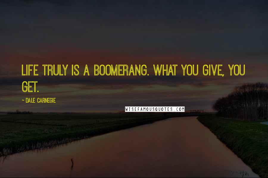 Dale Carnegie Quotes: Life truly is a boomerang. What you give, you get.