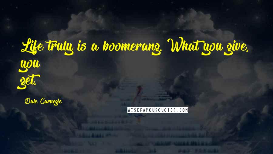 Dale Carnegie Quotes: Life truly is a boomerang. What you give, you get.