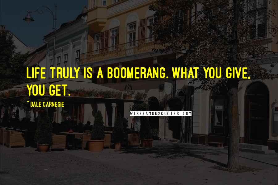 Dale Carnegie Quotes: Life truly is a boomerang. What you give, you get.