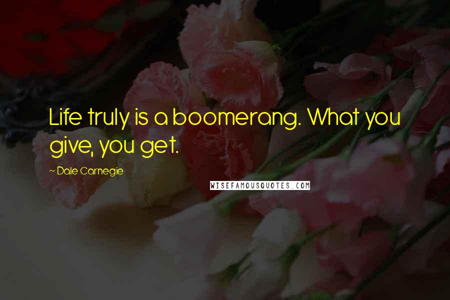 Dale Carnegie Quotes: Life truly is a boomerang. What you give, you get.