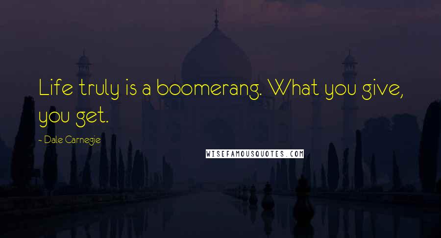 Dale Carnegie Quotes: Life truly is a boomerang. What you give, you get.