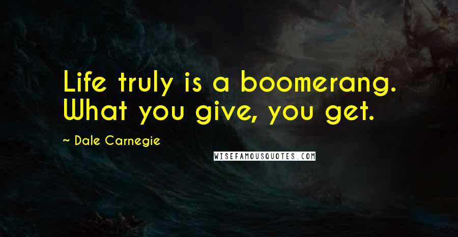 Dale Carnegie Quotes: Life truly is a boomerang. What you give, you get.