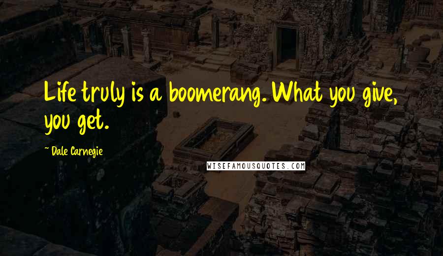 Dale Carnegie Quotes: Life truly is a boomerang. What you give, you get.