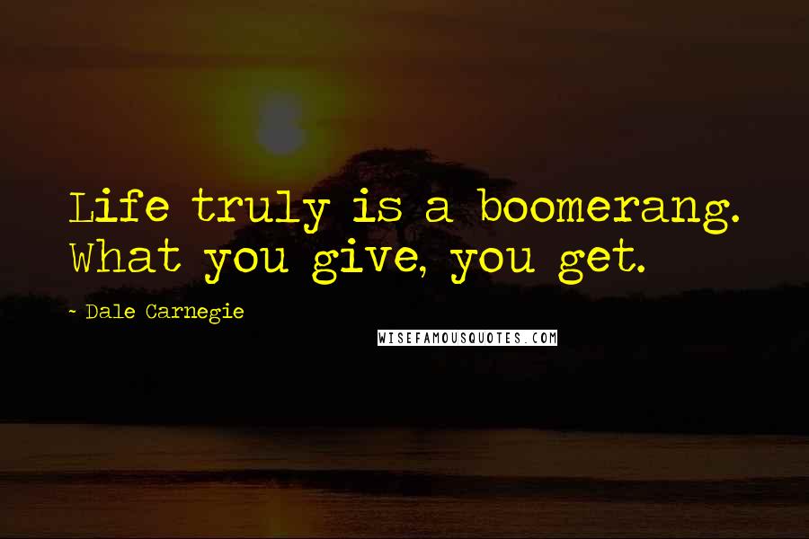 Dale Carnegie Quotes: Life truly is a boomerang. What you give, you get.