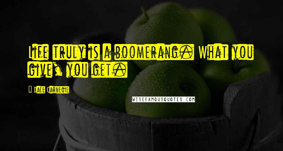 Dale Carnegie Quotes: Life truly is a boomerang. What you give, you get.