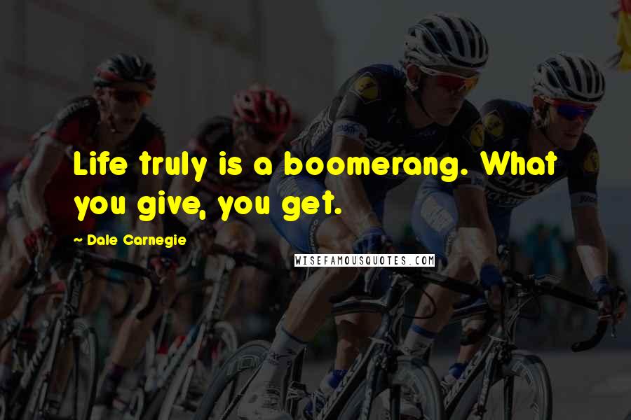 Dale Carnegie Quotes: Life truly is a boomerang. What you give, you get.