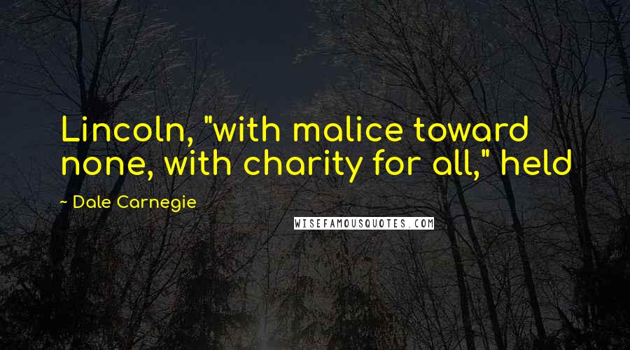 Dale Carnegie Quotes: Lincoln, "with malice toward none, with charity for all," held