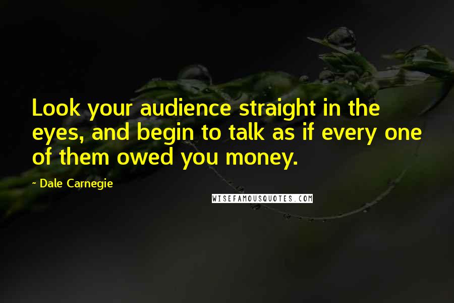 Dale Carnegie Quotes: Look your audience straight in the eyes, and begin to talk as if every one of them owed you money.