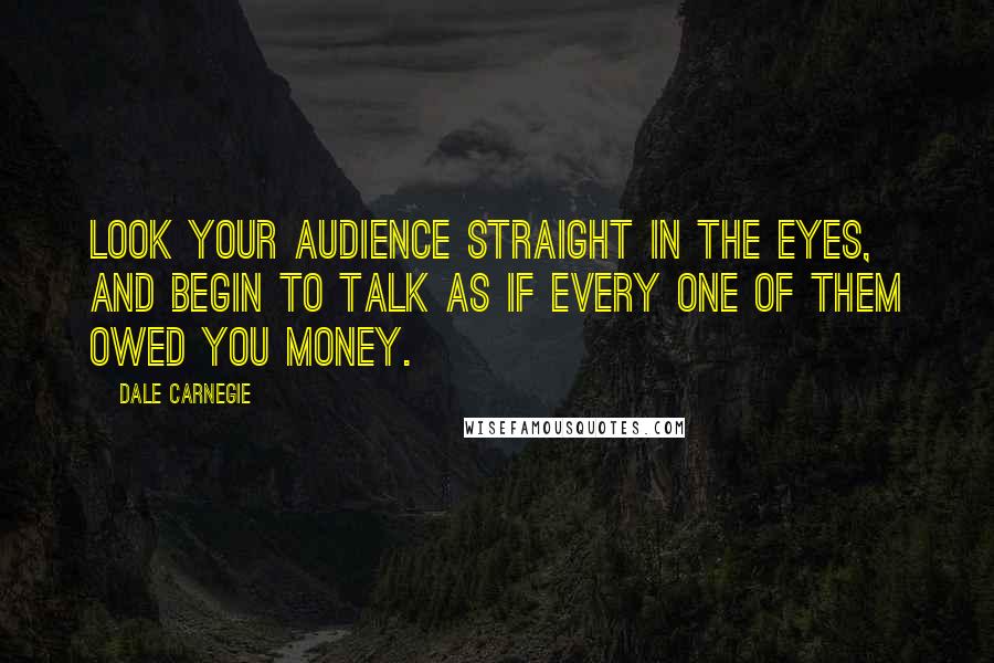Dale Carnegie Quotes: Look your audience straight in the eyes, and begin to talk as if every one of them owed you money.