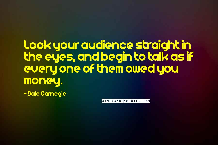 Dale Carnegie Quotes: Look your audience straight in the eyes, and begin to talk as if every one of them owed you money.