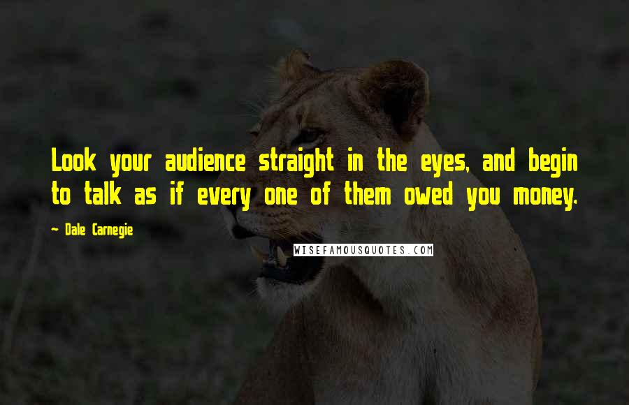 Dale Carnegie Quotes: Look your audience straight in the eyes, and begin to talk as if every one of them owed you money.