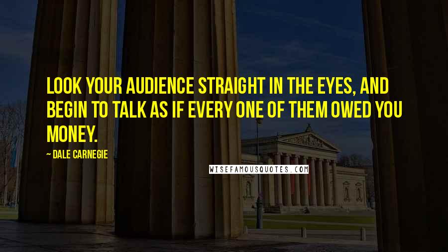 Dale Carnegie Quotes: Look your audience straight in the eyes, and begin to talk as if every one of them owed you money.