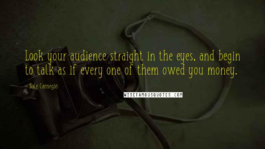 Dale Carnegie Quotes: Look your audience straight in the eyes, and begin to talk as if every one of them owed you money.