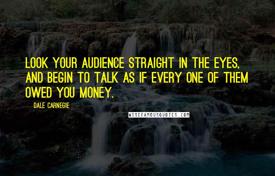 Dale Carnegie Quotes: Look your audience straight in the eyes, and begin to talk as if every one of them owed you money.
