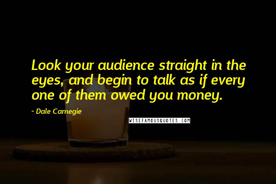 Dale Carnegie Quotes: Look your audience straight in the eyes, and begin to talk as if every one of them owed you money.