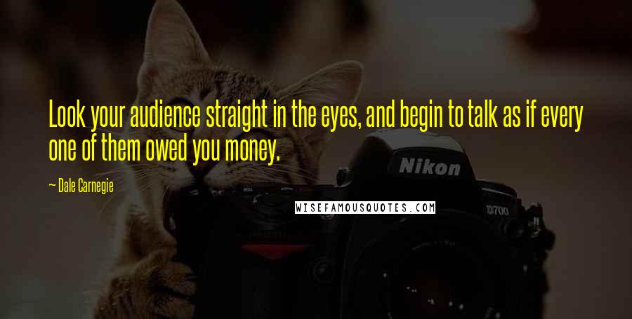Dale Carnegie Quotes: Look your audience straight in the eyes, and begin to talk as if every one of them owed you money.