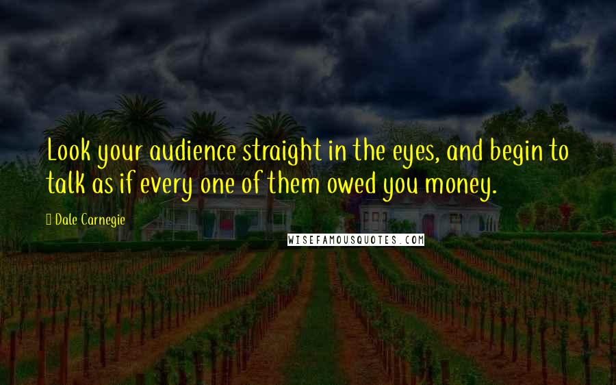 Dale Carnegie Quotes: Look your audience straight in the eyes, and begin to talk as if every one of them owed you money.