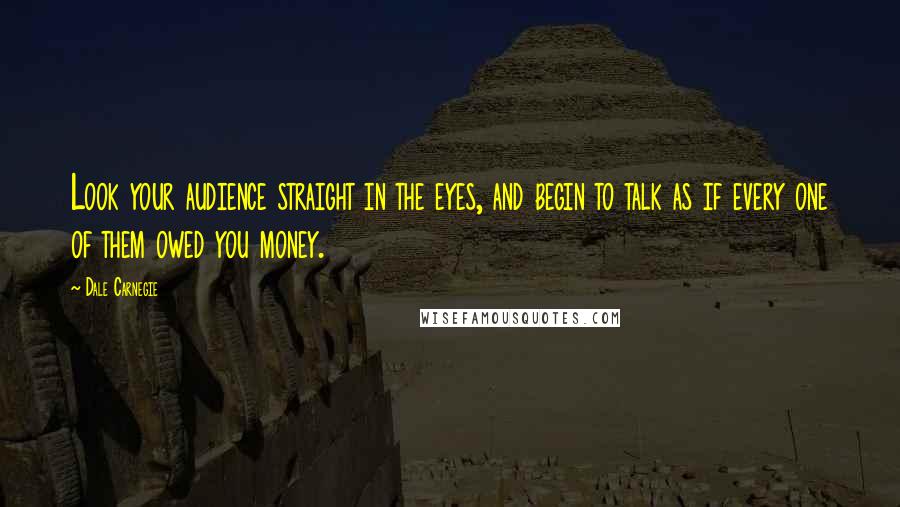 Dale Carnegie Quotes: Look your audience straight in the eyes, and begin to talk as if every one of them owed you money.